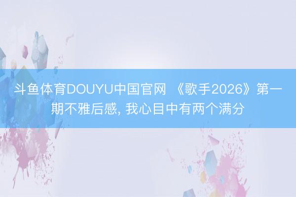 斗鱼体育DOUYU中国官网 《歌手2026》第一期不雅后感， 我心目中有两个满分