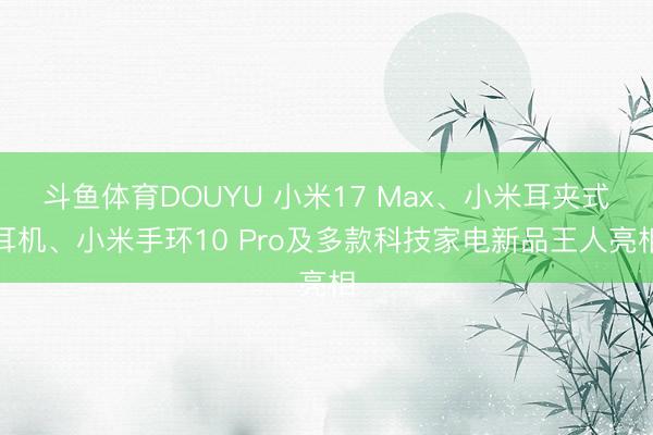 斗鱼体育DOUYU 小米17 Max、小米耳夹式耳机、小米手环10 Pro及多款科技家电新品王人亮相