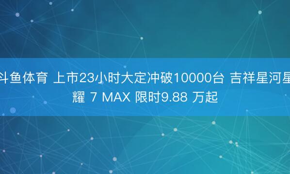 斗鱼体育 上市23小时大定冲破10000台 吉祥星河星耀 7 MAX 限时9.88 万起