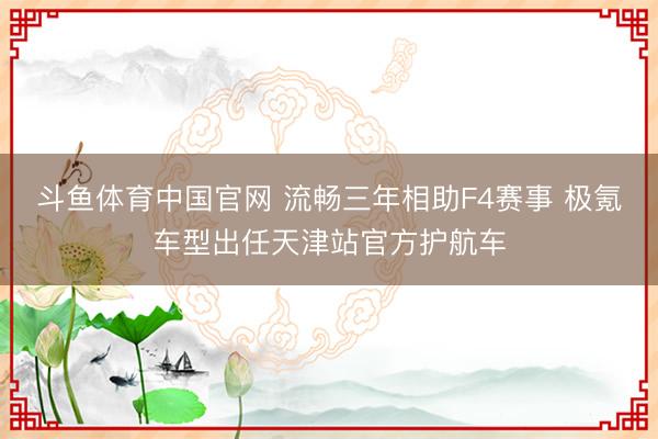 斗鱼体育中国官网 流畅三年相助F4赛事 极氪车型出任天津站官方护航车