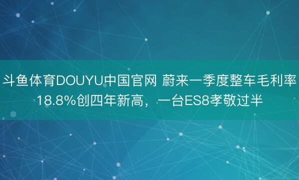 斗鱼体育DOUYU中国官网 蔚来一季度整车毛利率18.8%创四年新高，一台ES8孝敬过半