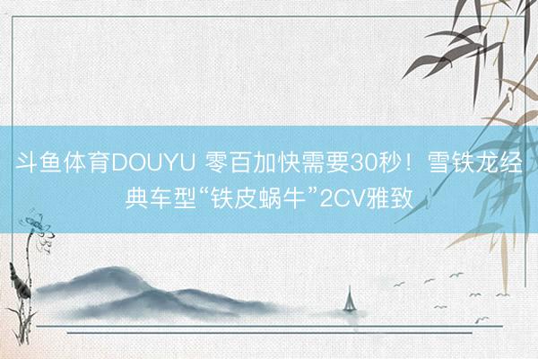 斗鱼体育DOUYU 零百加快需要30秒！雪铁龙经典车型“铁皮蜗牛”2CV雅致