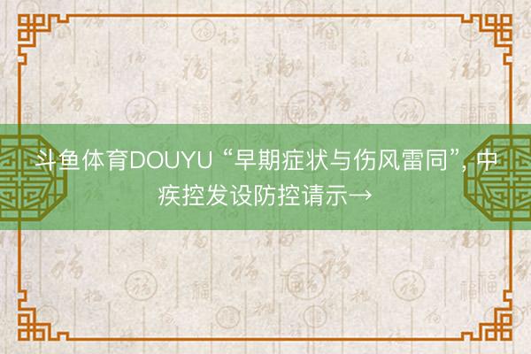 斗鱼体育DOUYU “早期症状与伤风雷同”， 中疾控发设防控请示→