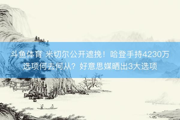 斗鱼体育 米切尔公开遮挽！哈登手持4230万选项何去何从？好意思媒晒出3大选项
