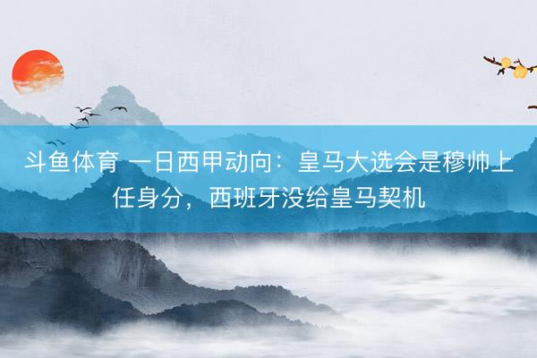 斗鱼体育 一日西甲动向：皇马大选会是穆帅上任身分，西班牙没给皇马契机