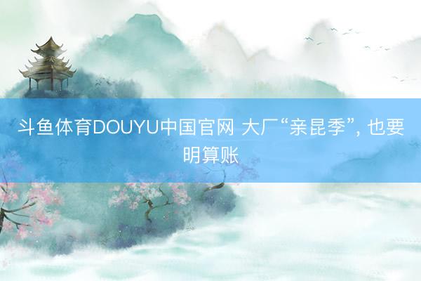 斗鱼体育DOUYU中国官网 大厂“亲昆季”, 也要明算账