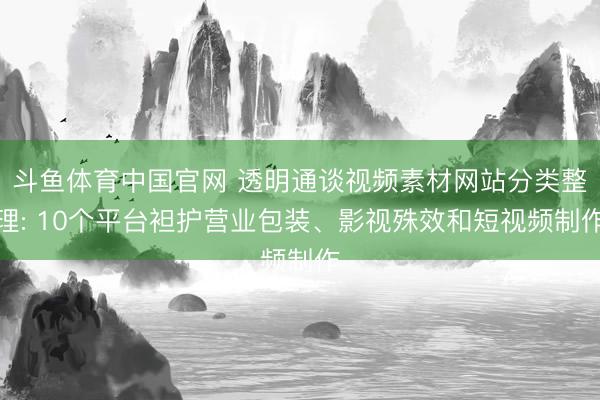 斗鱼体育中国官网 透明通谈视频素材网站分类整理: 10个平台袒护营业包装、影视殊效和短视频制作