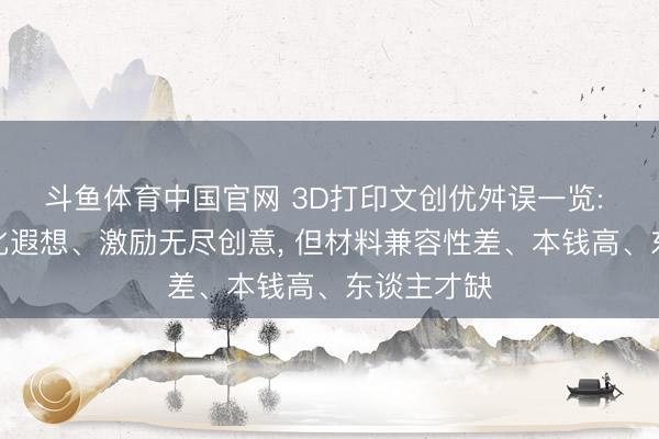 斗鱼体育中国官网 3D打印文创优舛误一览: 满足定制化遐想、激励无尽创意， 但材料兼容性差、本钱高、东谈主才缺