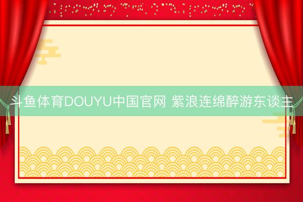 斗鱼体育DOUYU中国官网 紫浪连绵醉游东谈主