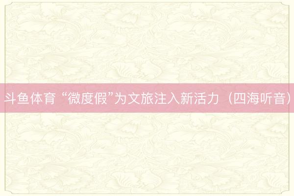 斗鱼体育 “微度假”为文旅注入新活力（四海听音）