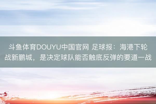 斗鱼体育DOUYU中国官网 足球报：海港下轮战新鹏城，是决定球队能否触底反弹的要道一战