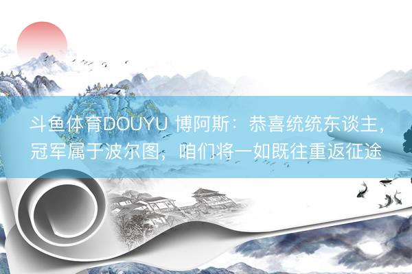 斗鱼体育DOUYU 博阿斯：恭喜统统东谈主，冠军属于波尔图，咱们将一如既往重返征途