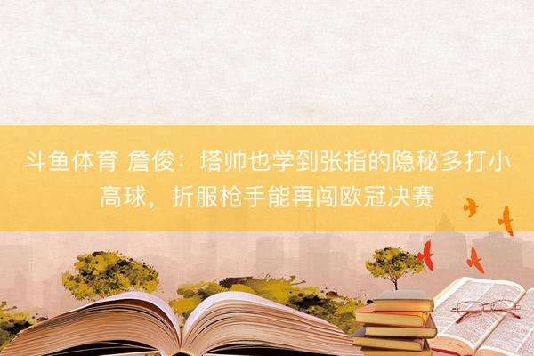 斗鱼体育 詹俊：塔帅也学到张指的隐秘多打小高球，折服枪手能再闯欧冠决赛