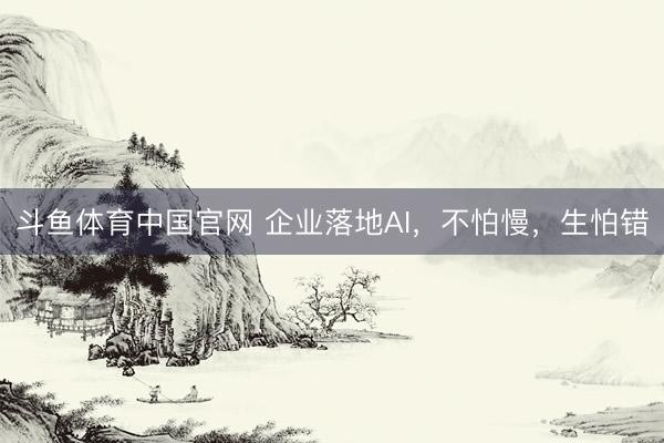 斗鱼体育中国官网 企业落地AI,不怕慢,生怕错