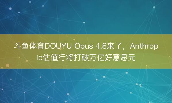 斗鱼体育DOUYU Opus 4.8来了,Anthropic估值行将打破万亿好意思元