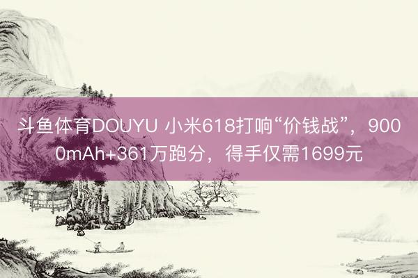 斗鱼体育DOUYU 小米618打响“价钱战”，9000mAh+361万跑分，得手仅需1699元