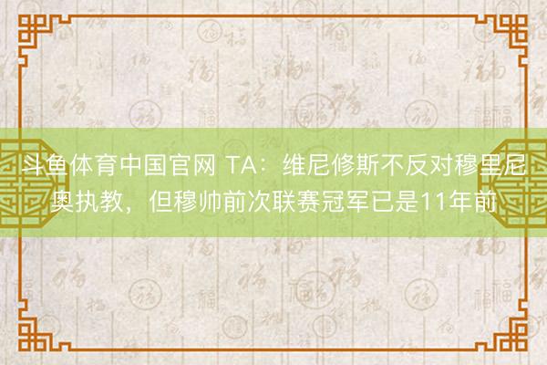 斗鱼体育中国官网 TA：维尼修斯不反对穆里尼奥执教，但穆帅前次联赛冠军已是11年前