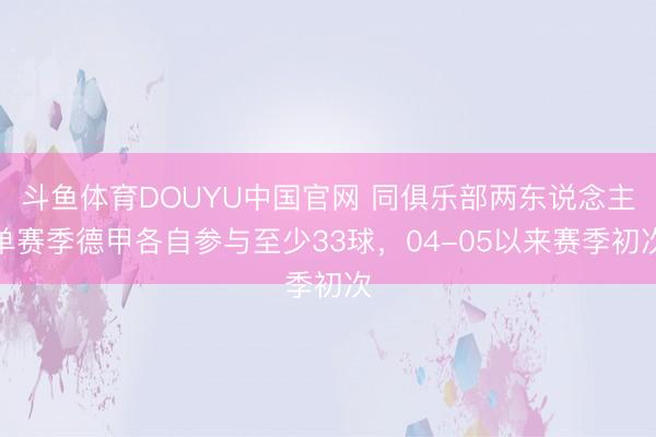 斗鱼体育DOUYU中国官网 同俱乐部两东说念主单赛季德甲各自参与至少33球，04-05以来赛季初次