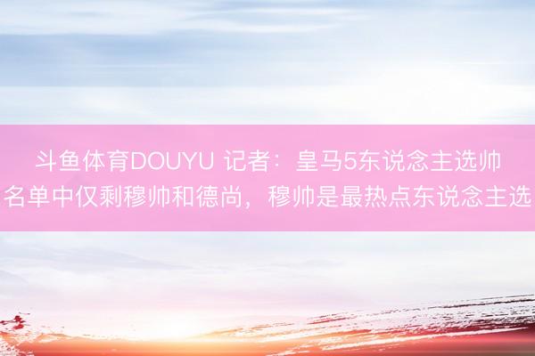 斗鱼体育DOUYU 记者：皇马5东说念主选帅名单中仅剩穆帅和德尚，穆帅是最热点东说念主选