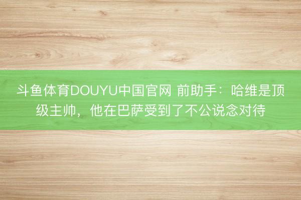 斗鱼体育DOUYU中国官网 前助手：哈维是顶级主帅，他在巴萨受到了不公说念对待