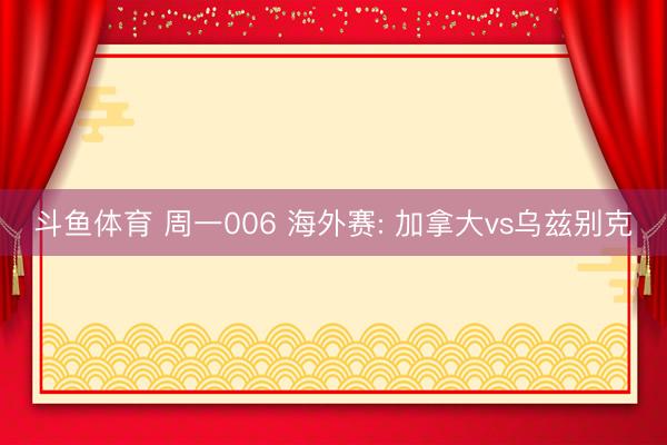 斗鱼体育 周一006 海外赛: 加拿大vs乌兹别克