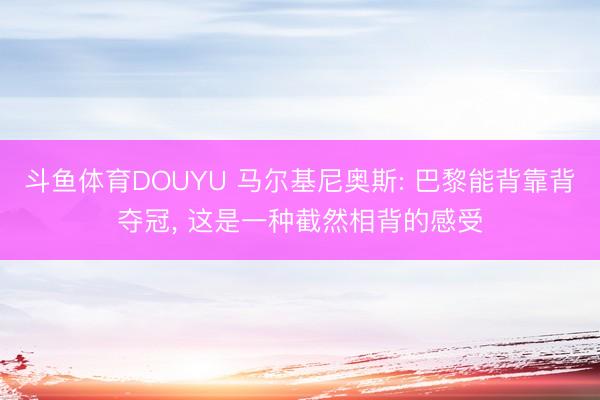 斗鱼体育DOUYU 马尔基尼奥斯: 巴黎能背靠背夺冠, 这是一种截然相背的感受