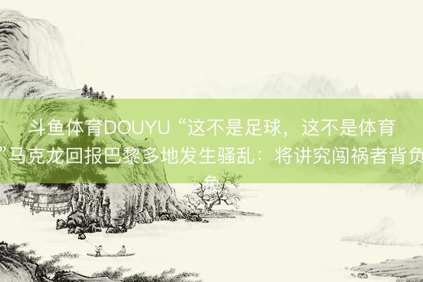 斗鱼体育DOUYU “这不是足球，这不是体育”马克龙回报巴黎多地发生骚乱：将讲究闯祸者背负