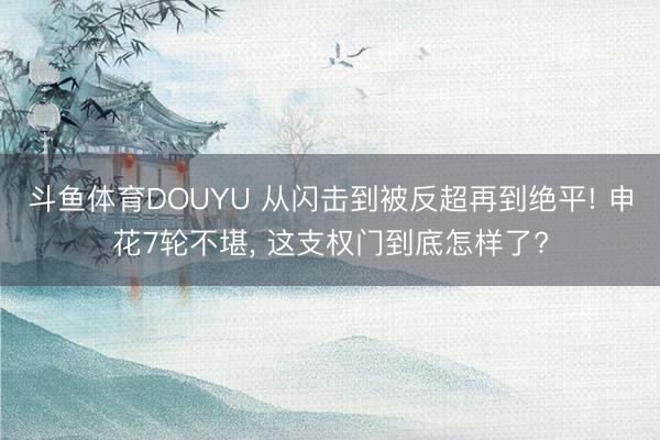 斗鱼体育DOUYU 从闪击到被反超再到绝平! 申花7轮不堪， 这支权门到底怎样了?