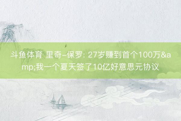 斗鱼体育 里奇-保罗: 27岁赚到首个100万&我一个夏天签了10亿好意思元协议