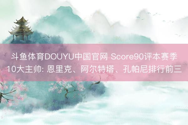 斗鱼体育DOUYU中国官网 Score90评本赛季10大主帅: 恩里克、阿尔特塔、孔帕尼排行前三