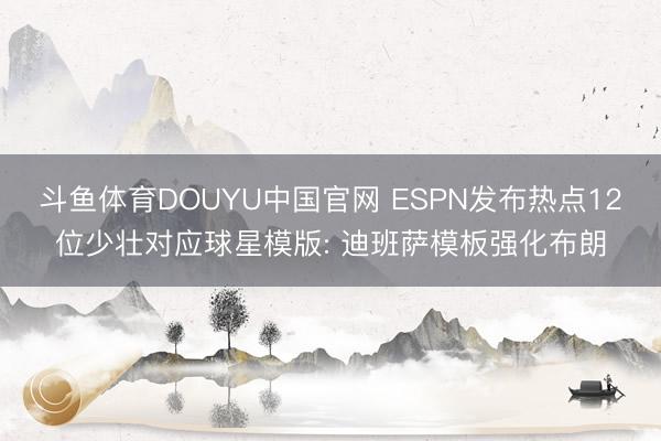 斗鱼体育DOUYU中国官网 ESPN发布热点12位少壮对应球星模版: 迪班萨模板强化布朗