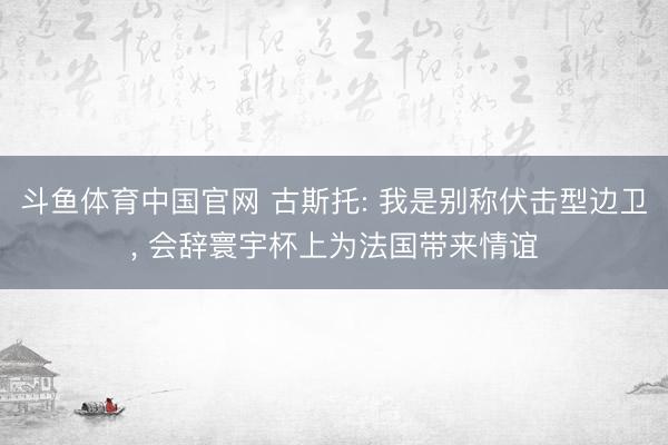 斗鱼体育中国官网 古斯托: 我是别称伏击型边卫, 会辞寰宇杯上为法国带来情谊
