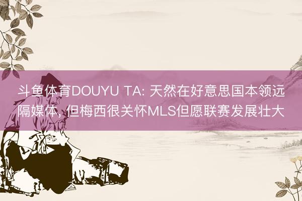 斗鱼体育DOUYU TA: 天然在好意思国本领远隔媒体， 但梅西很关怀MLS但愿联赛发展壮大