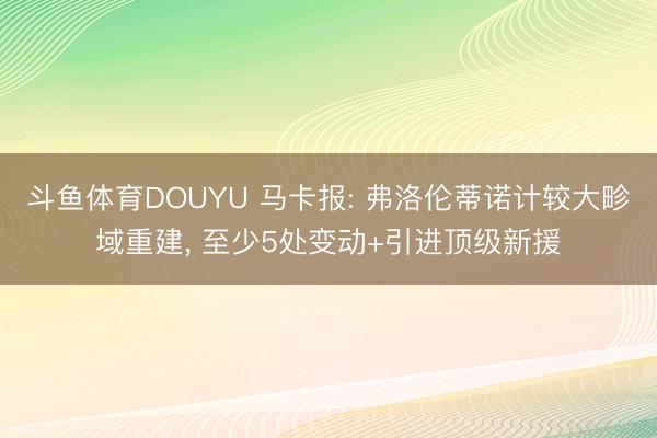 斗鱼体育DOUYU 马卡报: 弗洛伦蒂诺计较大畛域重建， 至少5处变动+引进顶级新援