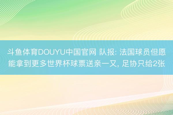 斗鱼体育DOUYU中国官网 队报: 法国球员但愿能拿到更多世界杯球票送亲一又， 足协只给2张