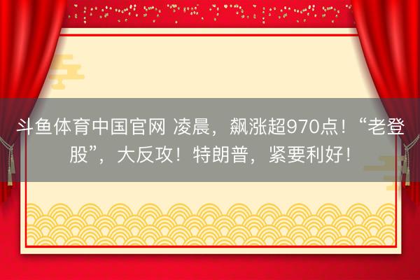 斗鱼体育中国官网 凌晨,飙涨超970点!“老登股”,大反攻!特朗普,紧要利好!