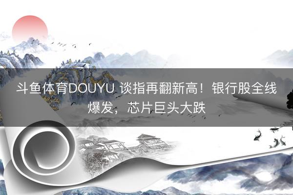 斗鱼体育DOUYU 谈指再翻新高！银行股全线爆发，芯片巨头大跌