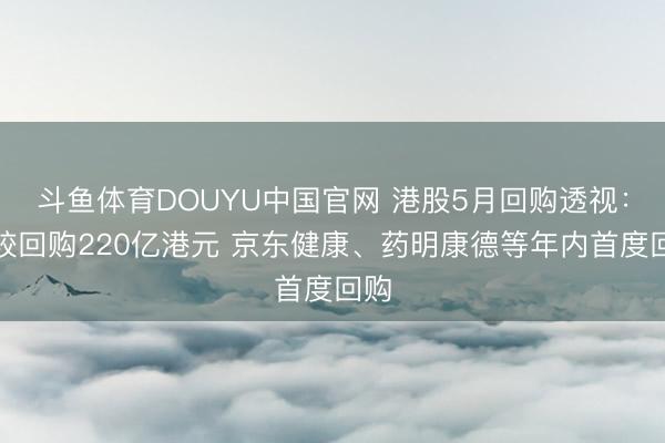 斗鱼体育DOUYU中国官网 港股5月回购透视：计较回购220亿港元 京东健康、药明康德等年内首度回购