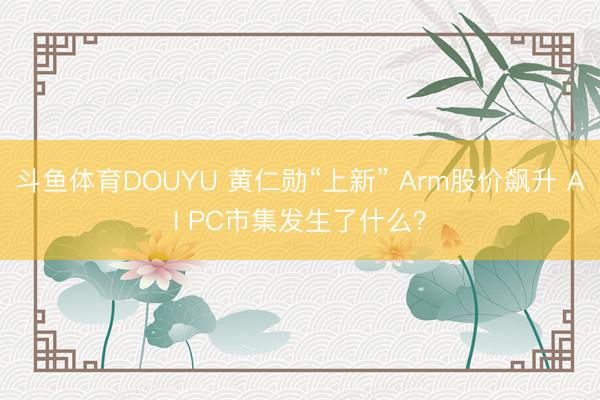 斗鱼体育DOUYU 黄仁勋“上新” Arm股价飙升 AI PC市集发生了什么？
