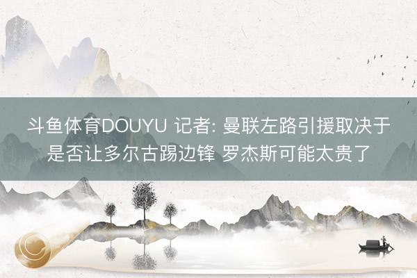 斗鱼体育DOUYU 记者: 曼联左路引援取决于是否让多尔古踢边锋 罗杰斯可能太贵了