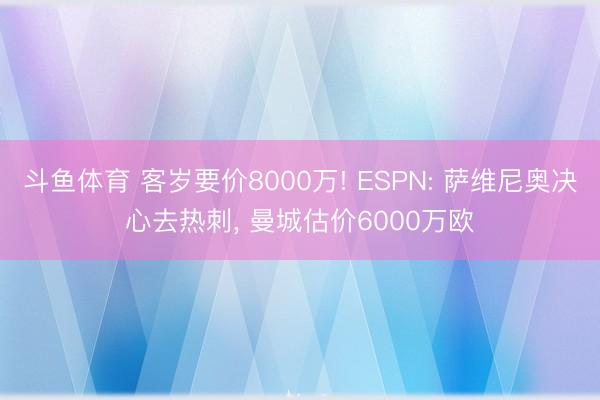 斗鱼体育 客岁要价8000万! ESPN: 萨维尼奥决心去热刺, 曼城估价6000万欧