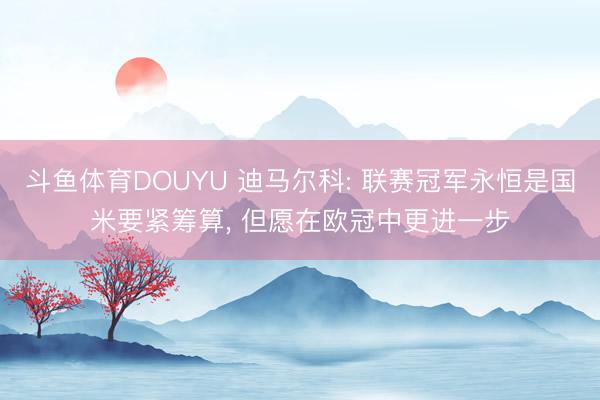 斗鱼体育DOUYU 迪马尔科: 联赛冠军永恒是国米要紧筹算， 但愿在欧冠中更进一步