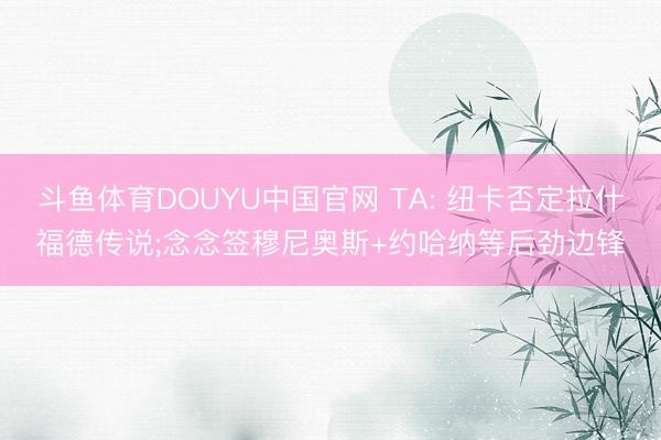 斗鱼体育DOUYU中国官网 TA: 纽卡否定拉什福德传说;念念签穆尼奥斯+约哈纳等后劲边锋