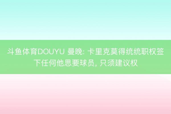 斗鱼体育DOUYU 曼晚: 卡里克莫得统统职权签下任何他思要球员， 只须建议权