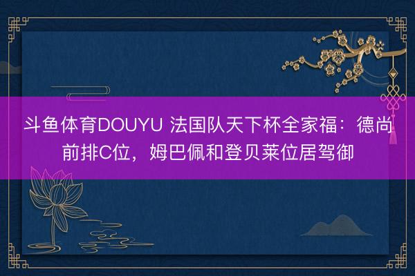 斗鱼体育DOUYU 法国队天下杯全家福:德尚前排C位,姆巴佩和登贝莱位居驾御