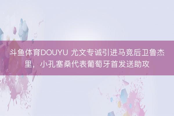 斗鱼体育DOUYU 尤文专诚引进马竞后卫鲁杰里，小孔塞桑代表葡萄牙首发送助攻