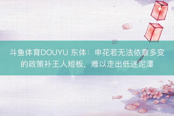 斗鱼体育DOUYU 东体：申花若无法依靠多变的政策补王人短板，难以走出低迷泥潭