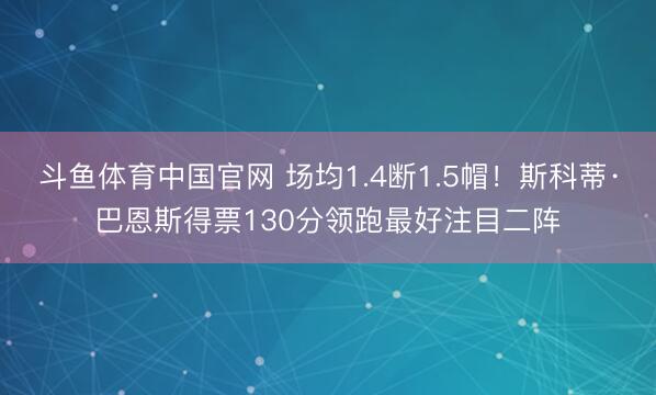 斗鱼体育中国官网 场均1.4断1.5帽！斯科蒂·巴恩斯得票130分领跑最好注目二阵