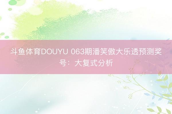 斗鱼体育DOUYU 063期潘笑傲大乐透预测奖号：大复式分析