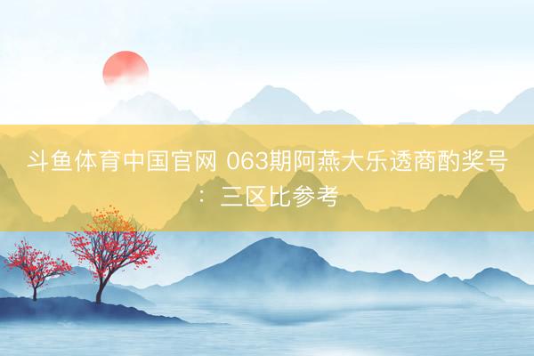斗鱼体育中国官网 063期阿燕大乐透商酌奖号：三区比参考